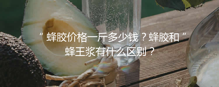 蜂胶价格一斤多少钱？蜂胶和蜂王浆有什么区别？