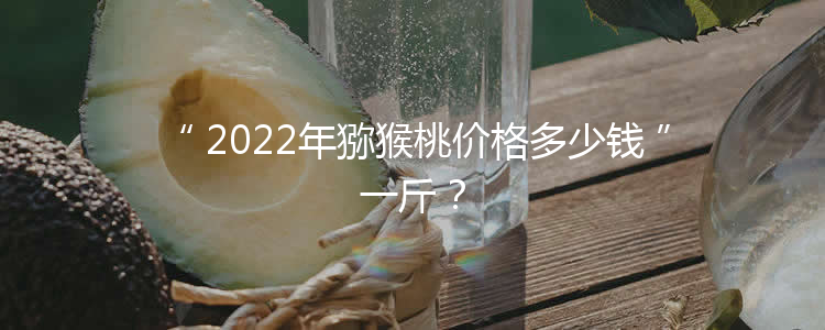 2022年猕猴桃价格多少钱一斤？