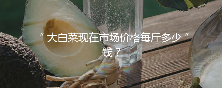 大白菜现在市场价格每斤多少钱？