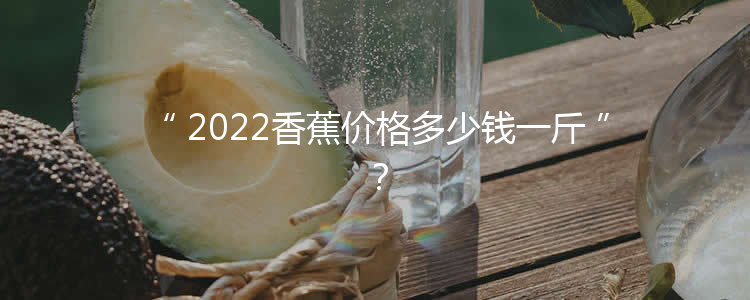 2022香蕉价格多少钱一斤？