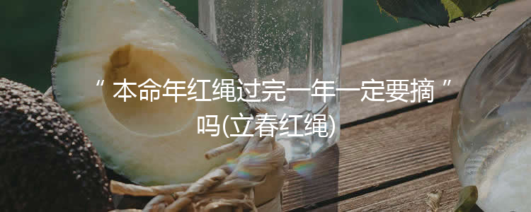 本命年红绳过完一年一定要摘吗(立春红绳)