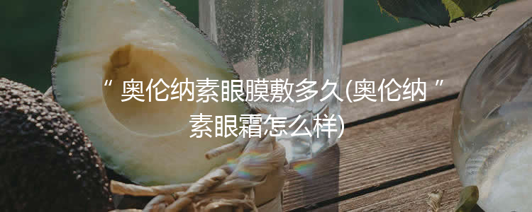 奥伦纳素眼膜敷多久(奥伦纳素眼霜怎么样)