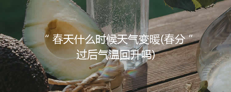 春天什么时候天气变暖(春分过后气温回升吗)