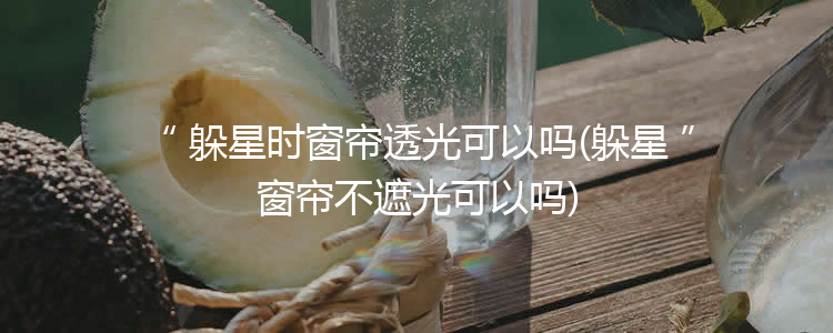 躲星时窗帘透光可以吗(躲星窗帘不遮光可以吗)