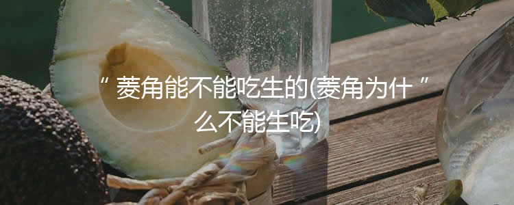 菱角能不能吃生的(菱角为什么不能生吃)