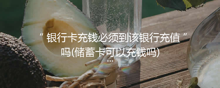 银行卡充钱必须到该银行充值吗(储蓄卡可以充钱吗)