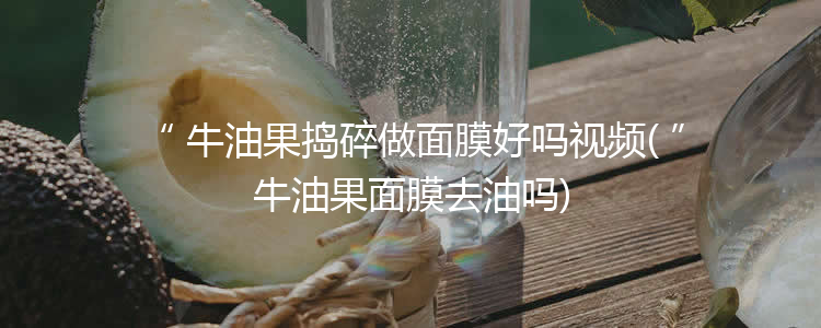 牛油果捣碎做面膜好吗视频(牛油果面膜去油吗)