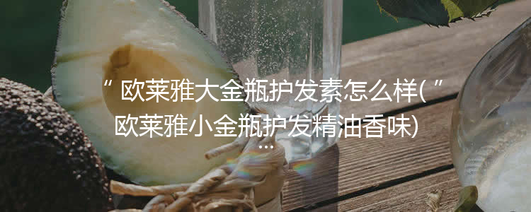 欧莱雅大金瓶护发素怎么样(欧莱雅小金瓶护发精油香味)