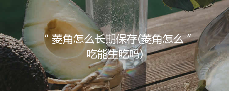 菱角怎么长期保存(菱角怎么吃能生吃吗)