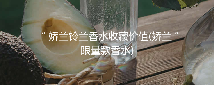 娇兰铃兰香水收藏价值(娇兰限量款香水)