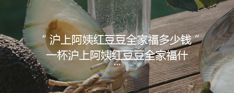 沪上阿姨红豆豆全家福多少钱一杯沪上阿姨红豆豆全家福什么味道