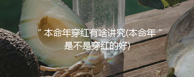 本命年穿红有啥讲究(本命年是不是穿红的好)