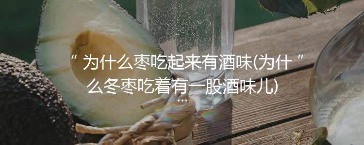 为什么枣吃起来有酒味(为什么冬枣吃着有一股酒味儿)