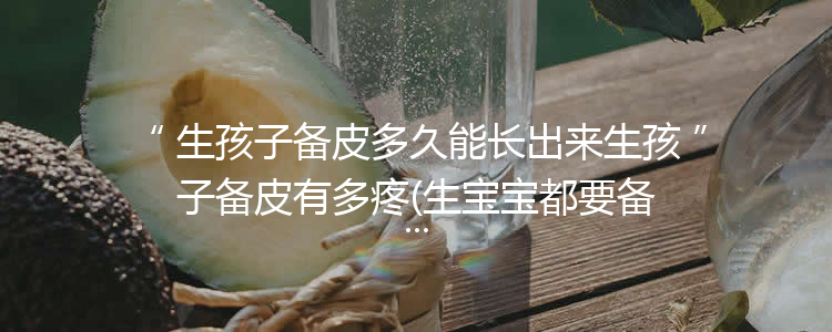 生孩子备皮多久能长出来生孩子备皮有多疼(生宝宝都要备皮吗)