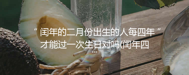 闰年的二月份出生的人每四年才能过一次生日对吗(闰年四月份为什么有两个生日)