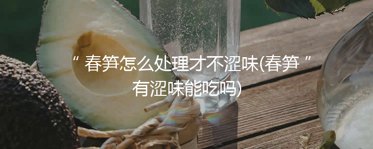 春笋怎么处理才不涩味(春笋有涩味能吃吗)