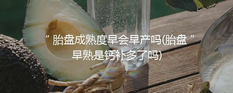 胎盘成熟度早会早产吗(胎盘早熟是钙补多了吗)