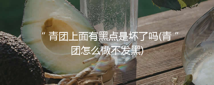 青团上面有黑点是坏了吗(青团怎么做不发黑)