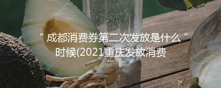 成都消费券第二次发放是什么时候(2021重庆发放消费券怎么领取)