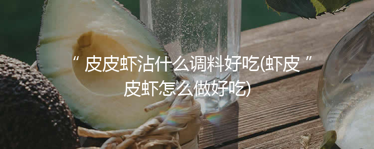 皮皮虾沾什么调料好吃(虾皮皮虾怎么做好吃)