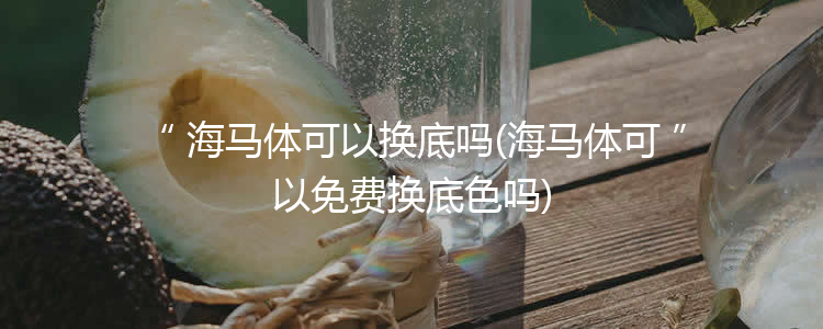 海马体可以换底吗(海马体可以免费换底色吗)