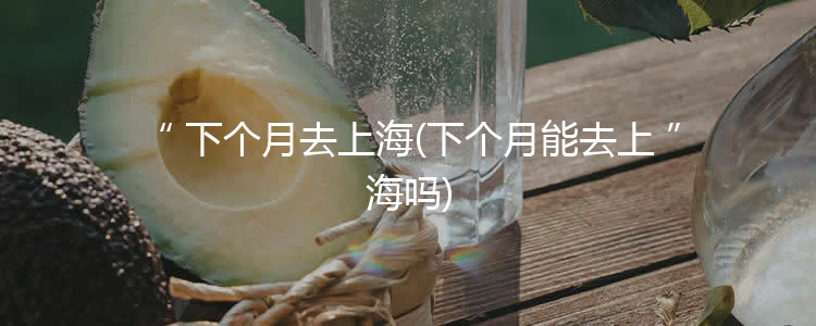 下个月去上海(下个月能去上海吗)