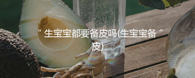 生宝宝都要备皮吗(生宝宝备皮)