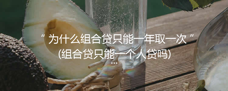 为什么组合贷只能一年取一次(组合贷只能一个人贷吗)