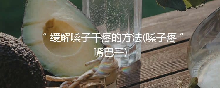 缓解嗓子干疼的方法(嗓子疼嘴巴干)