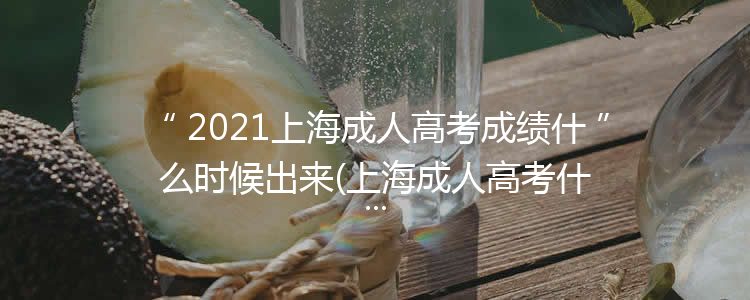 2021上海成人高考成绩什么时候出来(上海成人高考什么时候出成绩啊)