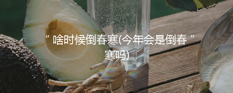 啥时候倒春寒(今年会是倒春寒吗)