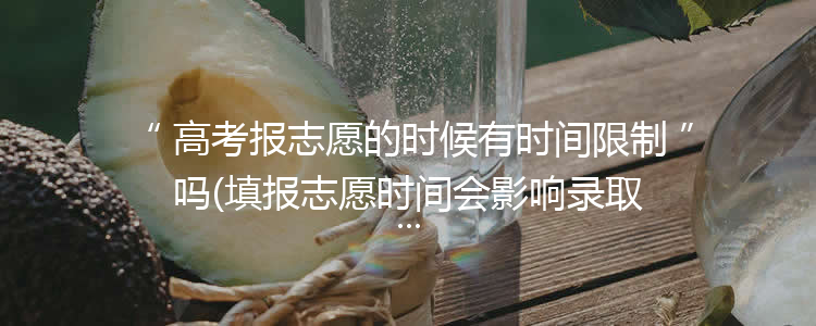 高考报志愿的时候有时间限制吗(填报志愿时间会影响录取吗)