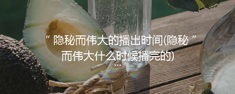 隐秘而伟大的播出时间(隐秘而伟大什么时候播完的)