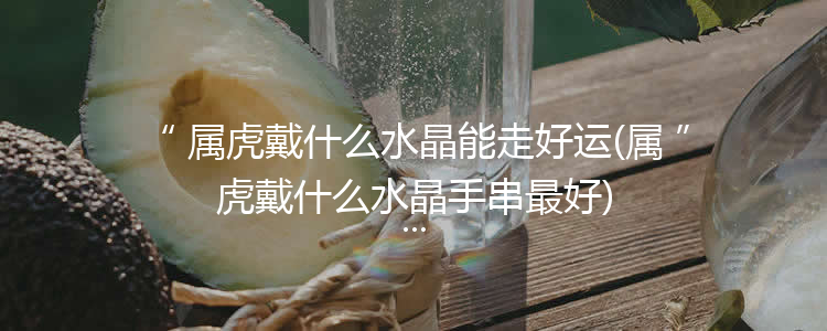 属虎戴什么水晶能走好运(属虎戴什么水晶手串最好)