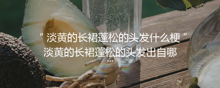 淡黄的长裙蓬松的头发什么梗淡黄的长裙蓬松的头发出自哪里