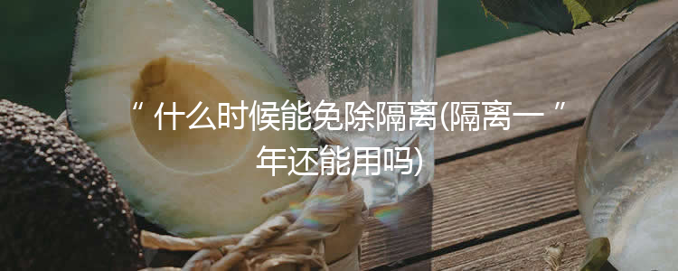 什么时候能免除隔离(隔离一年还能用吗)