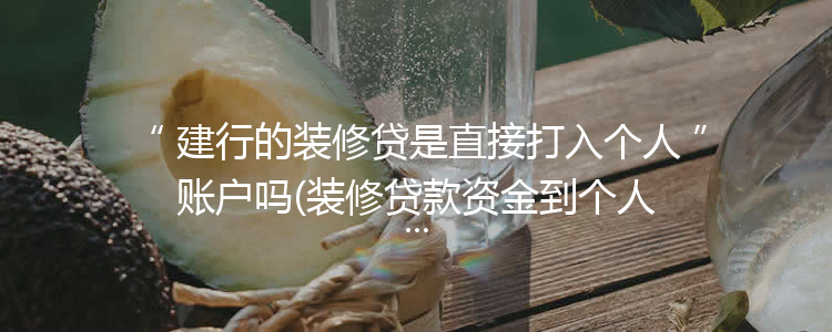 建行的装修贷是直接打入个人账户吗(装修贷款资金到个人帐户吗)