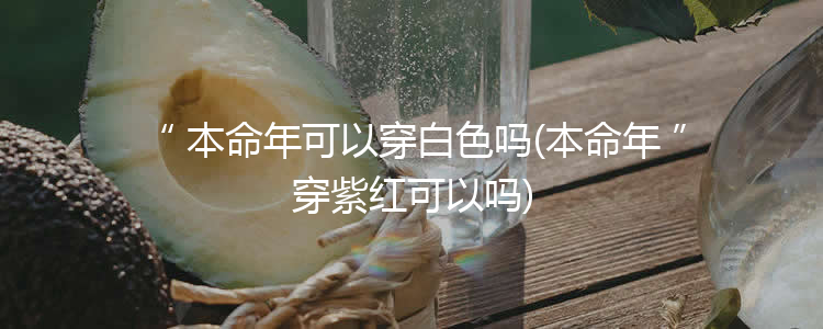 本命年可以穿白色吗(本命年穿紫红可以吗)