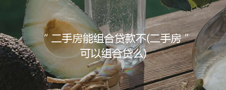 二手房能组合贷款不(二手房可以组合贷么)