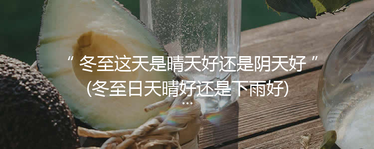 冬至这天是晴天好还是阴天好(冬至日天晴好还是下雨好)