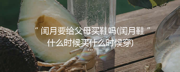 闰月要给父母买鞋吗(闰月鞋什么时候买什么时候穿)