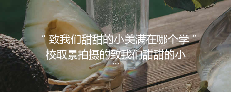 致我们甜甜的小美满在哪个学校取景拍摄的致我们甜甜的小美满结局揭秘