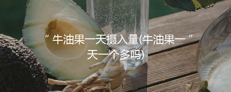 牛油果一天摄入量(牛油果一天一个多吗)