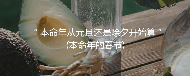 本命年从元旦还是除夕开始算(本命年的春节)