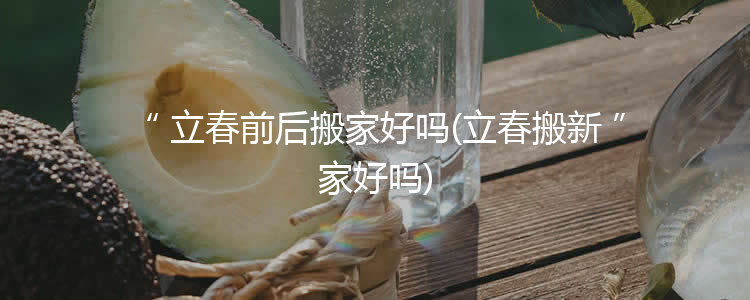 立春前后搬家好吗(立春搬新家好吗)