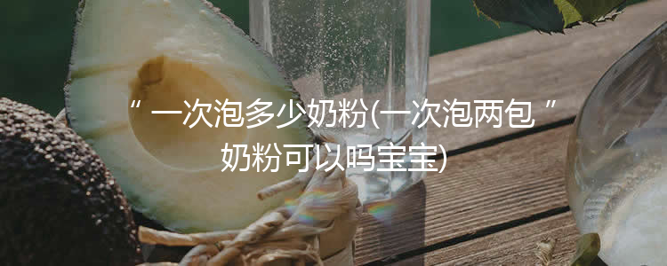 一次泡多少奶粉(一次泡两包奶粉可以吗宝宝)