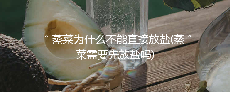 蒸菜为什么不能直接放盐(蒸菜需要先放盐吗)