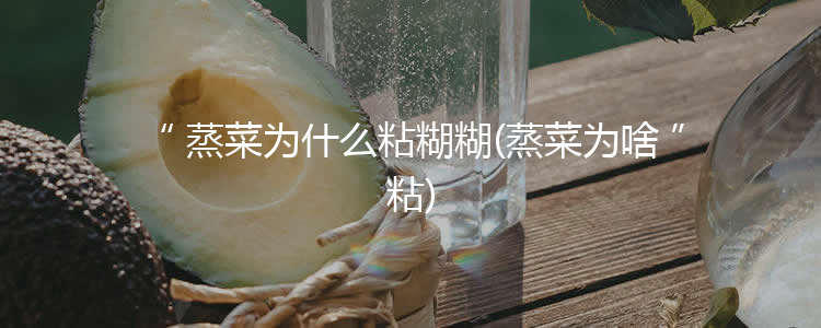 蒸菜为什么粘糊糊(蒸菜为啥粘)