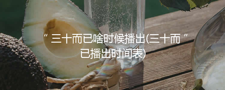 三十而已啥时候播出(三十而已播出时间表)