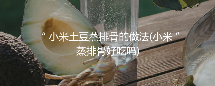 小米土豆蒸排骨的做法(小米蒸排骨好吃吗)